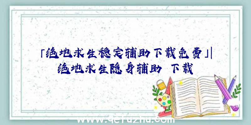 「绝地求生稳定辅助下载免费」|绝地求生隐身辅助